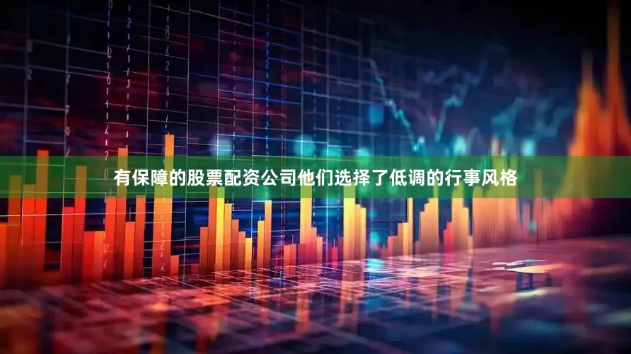 有保障的股票配资公司他们选择了低调的行事风格