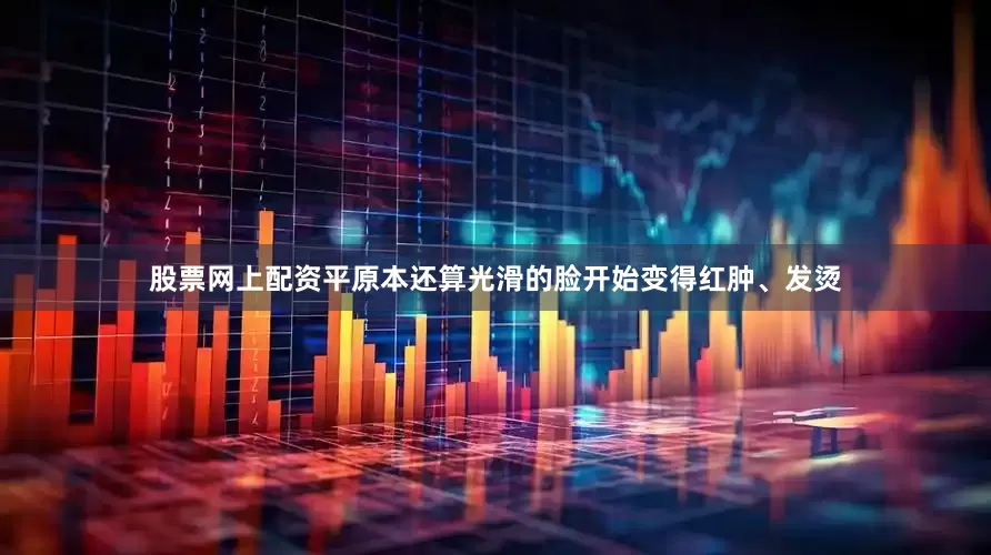 股票网上配资平原本还算光滑的脸开始变得红肿、发烫