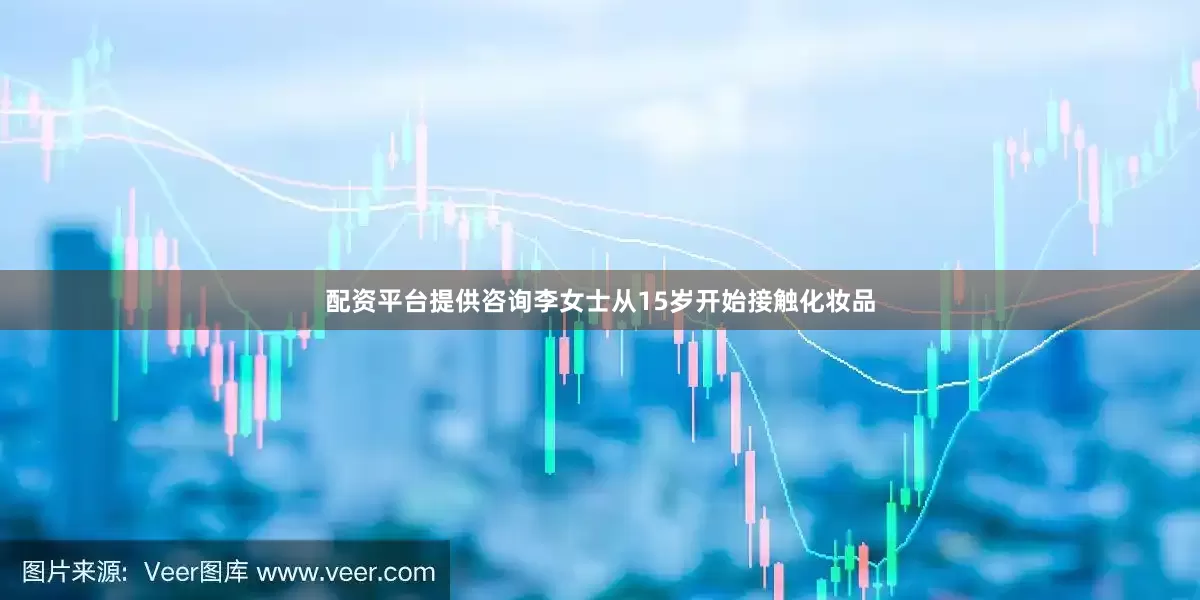 配资平台提供咨询李女士从15岁开始接触化妆品
