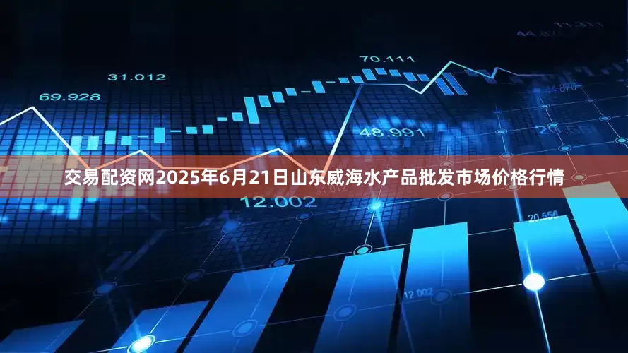 交易配资网2025年6月21日山东威海水产品批发市场价格行情