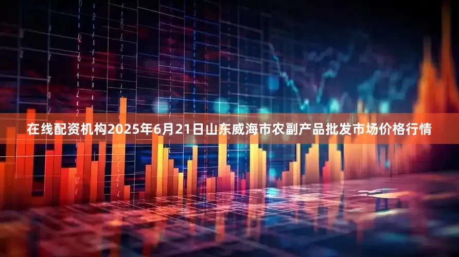 在线配资机构2025年6月21日山东威海市农副产品批发市场价格行情