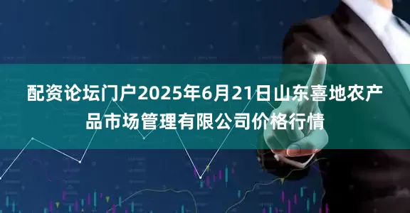 配资论坛门户2025年6月21日山东喜地农产品市场管理有限公司价格行情