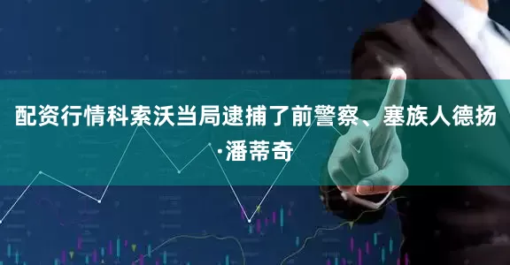 配资行情科索沃当局逮捕了前警察、塞族人德扬·潘蒂奇