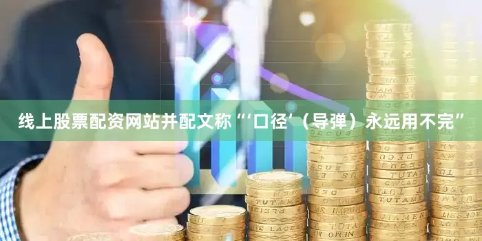 线上股票配资网站并配文称“‘口径’（导弹）永远用不完”