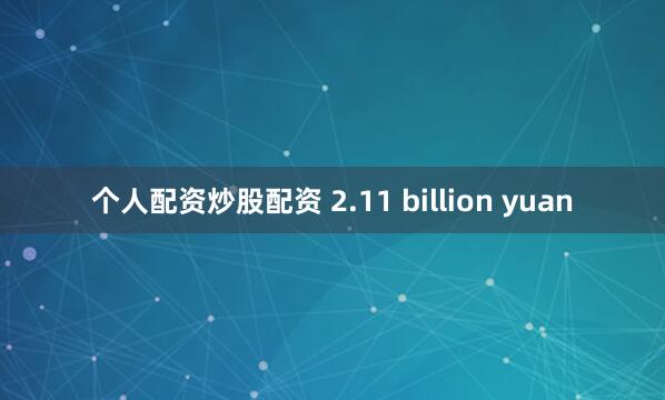 个人配资炒股配资 2.11 billion yuan