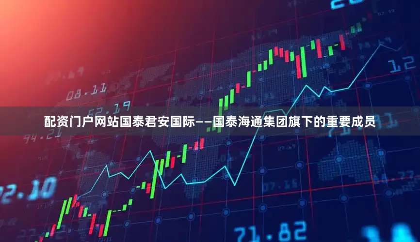 配资门户网站国泰君安国际——国泰海通集团旗下的重要成员