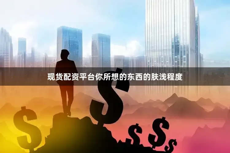 现货配资平台你所想的东西的肤浅程度