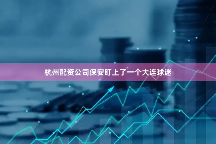 杭州配资公司保安盯上了一个大连球迷
