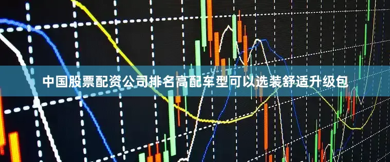 中国股票配资公司排名高配车型可以选装舒适升级包