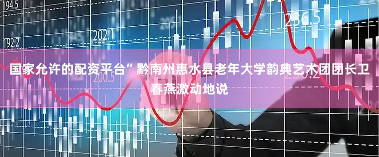 国家允许的配资平台”黔南州惠水县老年大学韵典艺术团团长卫春燕激动地说