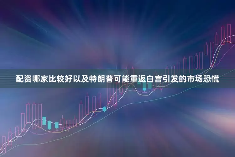 配资哪家比较好以及特朗普可能重返白宫引发的市场恐慌