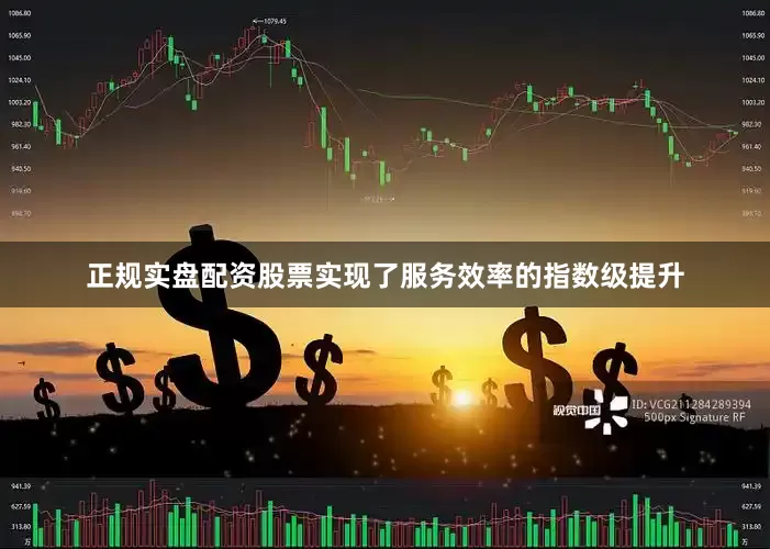 正规实盘配资股票实现了服务效率的指数级提升