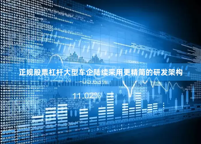正规股票杠杆大型车企陆续采用更精简的研发架构