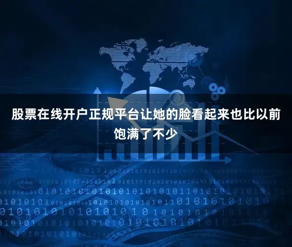 股票在线开户正规平台让她的脸看起来也比以前饱满了不少