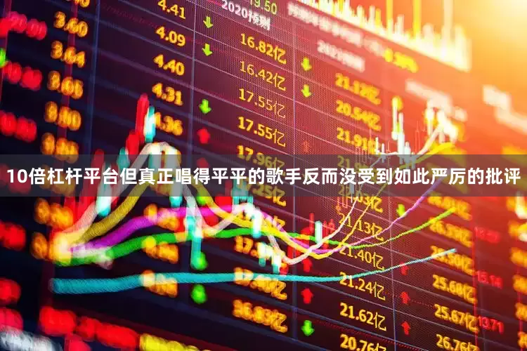 10倍杠杆平台但真正唱得平平的歌手反而没受到如此严厉的批评