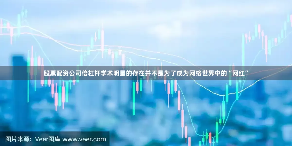 股票配资公司倍杠杆学术明星的存在并不是为了成为网络世界中的“网红”