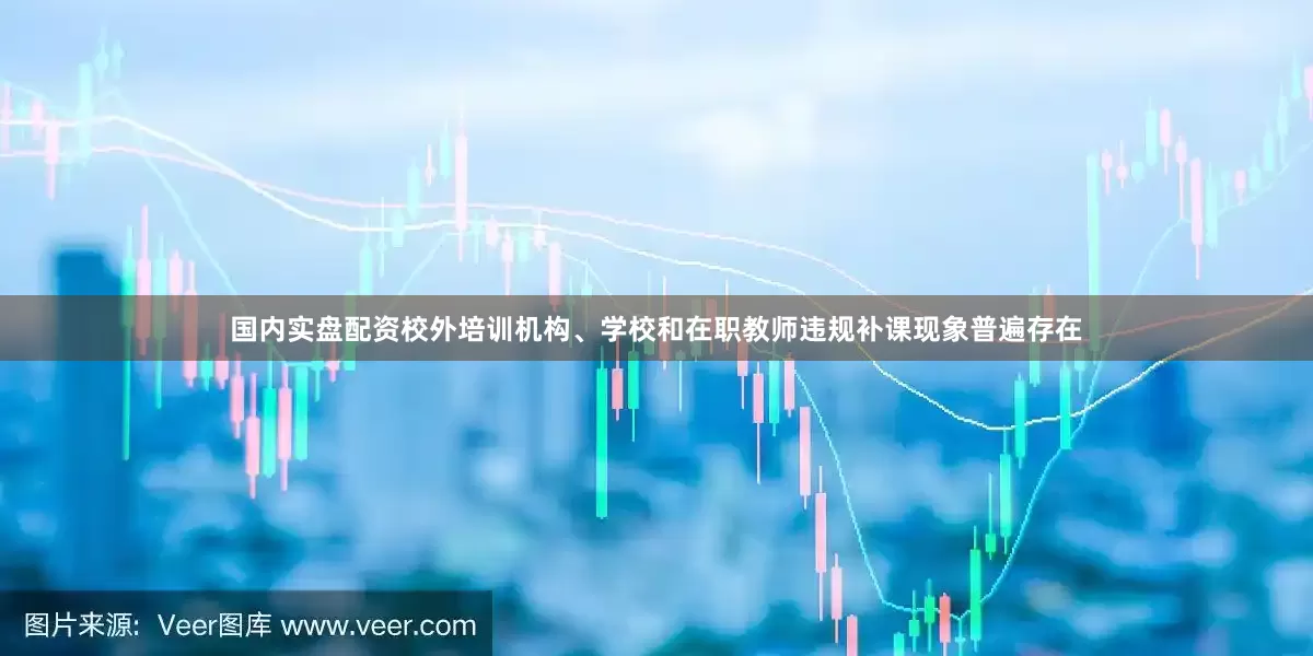 国内实盘配资校外培训机构、学校和在职教师违规补课现象普遍存在
