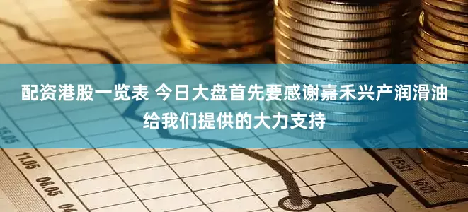 配资港股一览表 今日大盘首先要感谢嘉禾兴产润滑油给我们提供的大力支持