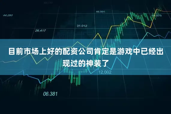 目前市场上好的配资公司肯定是游戏中已经出现过的神装了