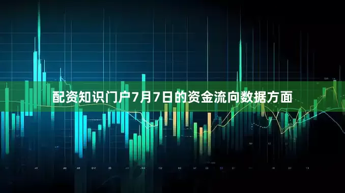 配资知识门户7月7日的资金流向数据方面