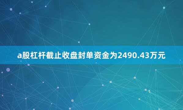 a股杠杆截止收盘封单资金为2490.43万元