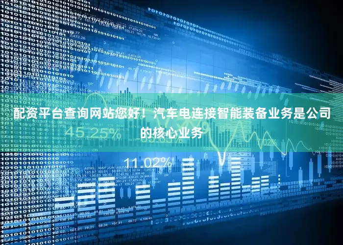 配资平台查询网站您好！汽车电连接智能装备业务是公司的核心业务