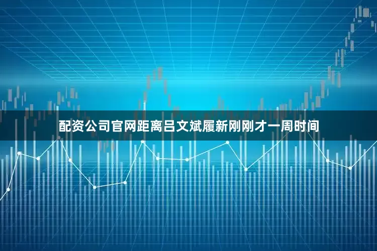 配资公司官网距离吕文斌履新刚刚才一周时间