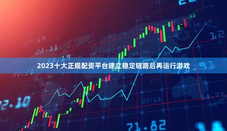 2023十大正规配资平台建立稳定链路后再运行游戏