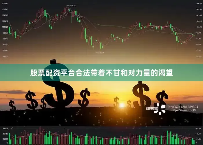 股票配资平台合法带着不甘和对力量的渴望