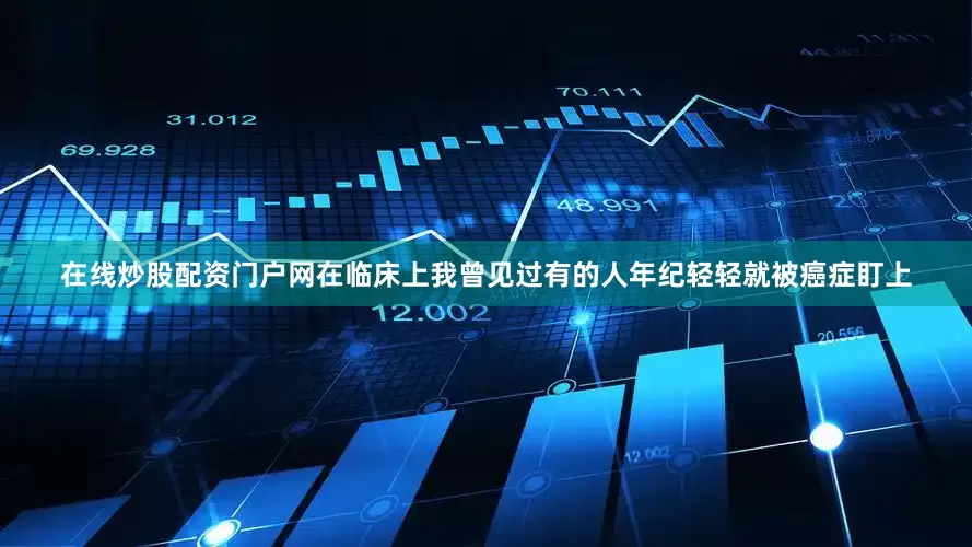 在线炒股配资门户网在临床上我曾见过有的人年纪轻轻就被癌症盯上