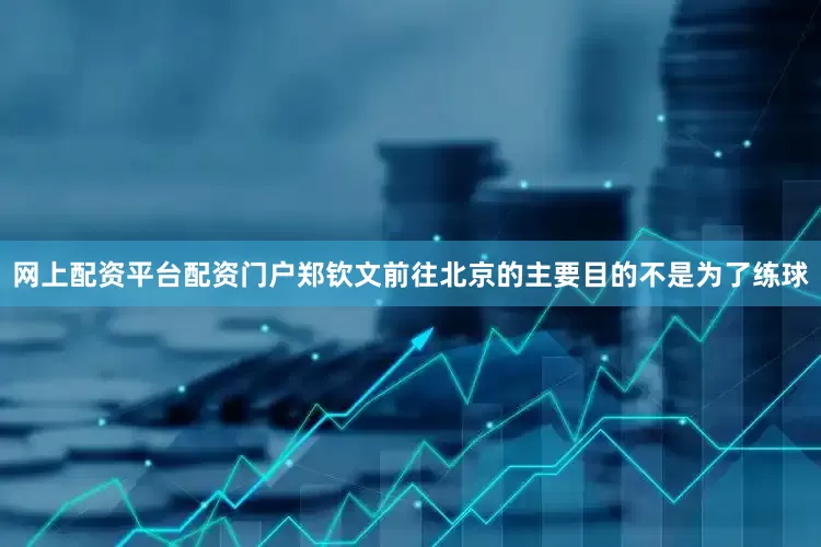 网上配资平台配资门户郑钦文前往北京的主要目的不是为了练球