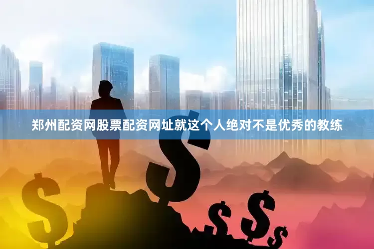 郑州配资网股票配资网址就这个人绝对不是优秀的教练