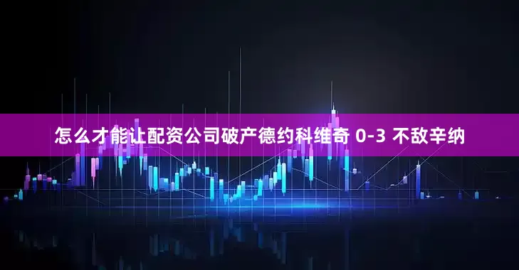 怎么才能让配资公司破产德约科维奇 0-3 不敌辛纳