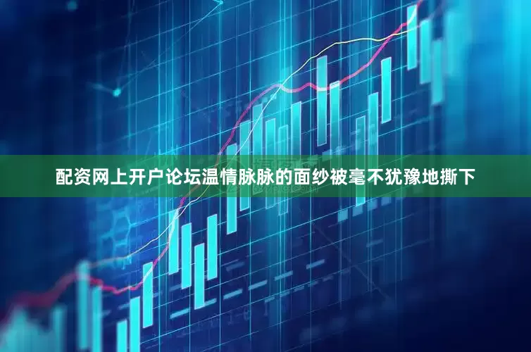 配资网上开户论坛温情脉脉的面纱被毫不犹豫地撕下