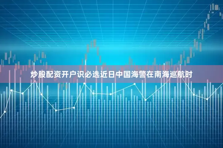 炒股配资开户识必选近日中国海警在南海巡航时