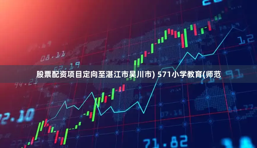 股票配资项目定向至湛江市吴川市) 571小学教育(师范