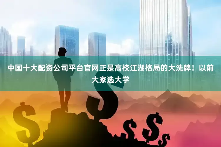 中国十大配资公司平台官网正是高校江湖格局的大洗牌！以前大家选大学