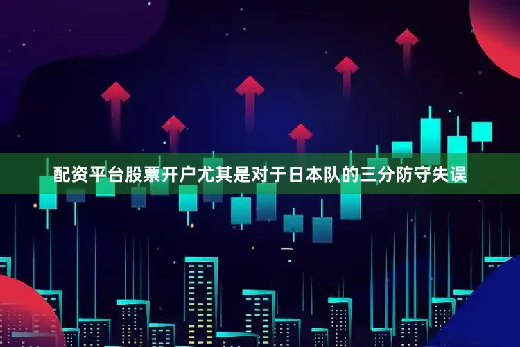 配资平台股票开户尤其是对于日本队的三分防守失误