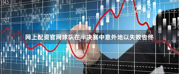 网上配资官网球队在半决赛中意外地以失败告终
