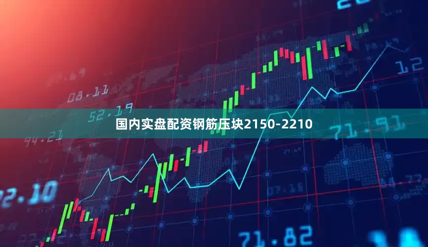 国内实盘配资钢筋压块2150-2210