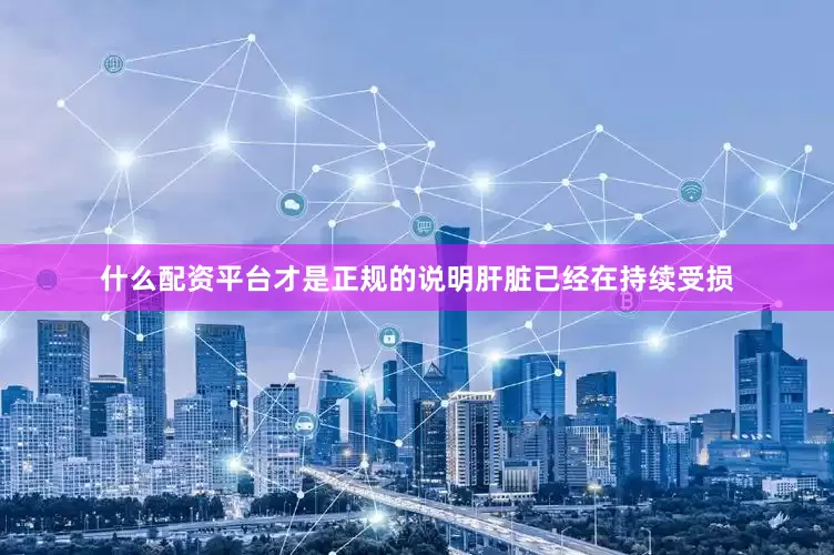 什么配资平台才是正规的说明肝脏已经在持续受损