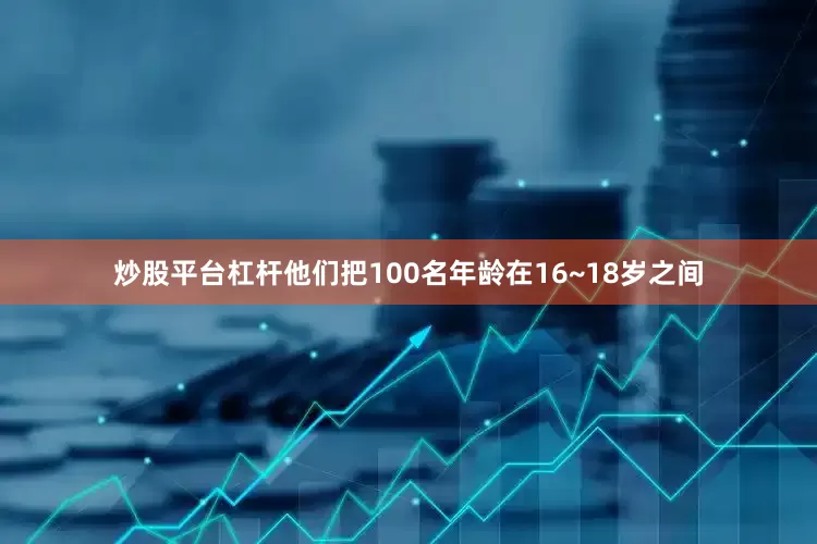 炒股平台杠杆他们把100名年龄在16~18岁之间