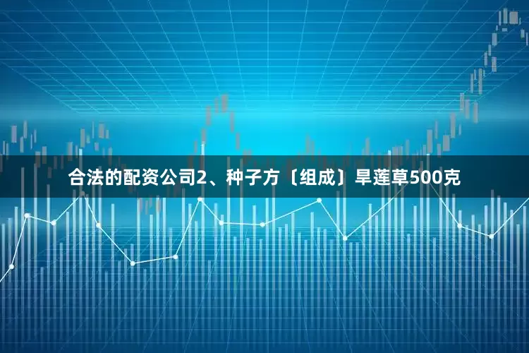 合法的配资公司2、种子方〔组成〕旱莲草500克