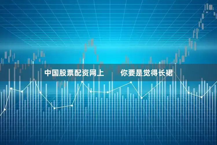 中国股票配资网上        你要是觉得长裙