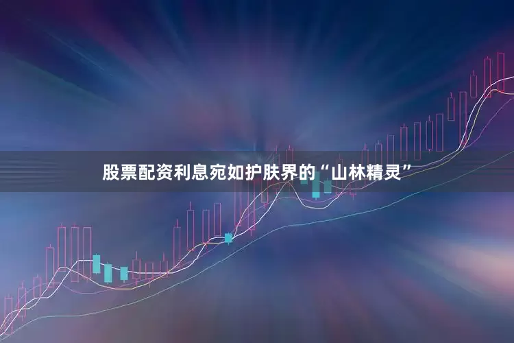 股票配资利息宛如护肤界的“山林精灵”