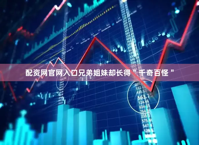 配资网官网入口兄弟姐妹却长得＂千奇百怪＂