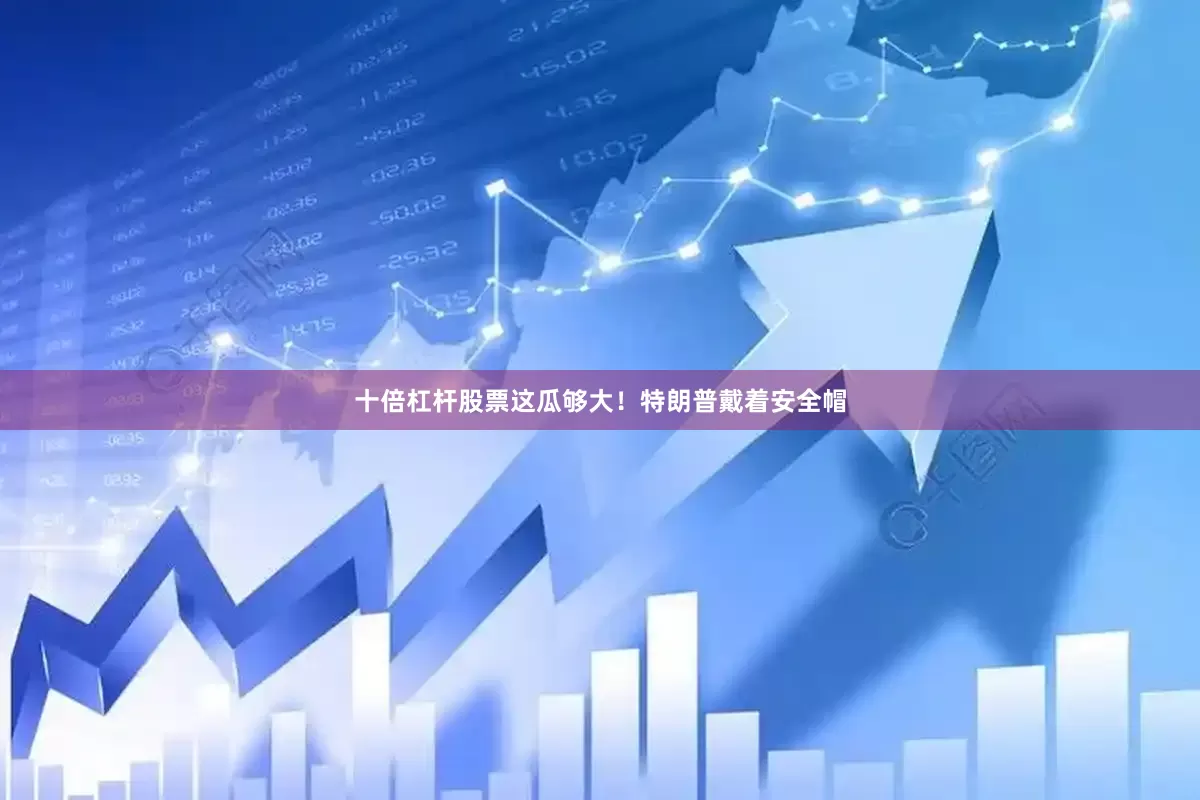 十倍杠杆股票这瓜够大！特朗普戴着安全帽