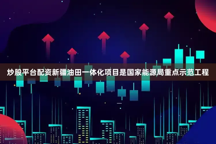 炒股平台配资新疆油田一体化项目是国家能源局重点示范工程
