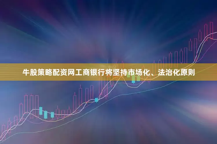 牛股策略配资网工商银行将坚持市场化、法治化原则