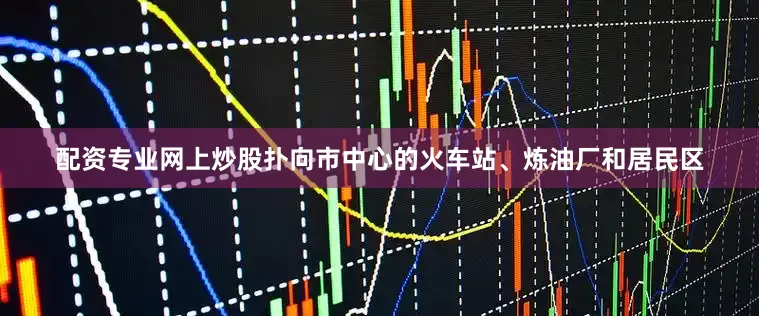 配资专业网上炒股扑向市中心的火车站、炼油厂和居民区
